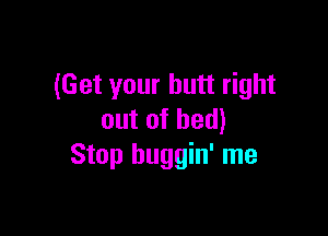 (Get your butt right

out of bed)
Stop huggin' me