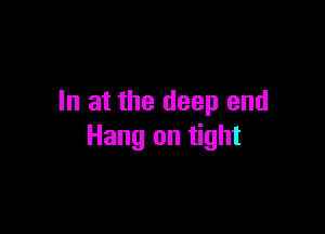 In at the deep end

Hang on tight