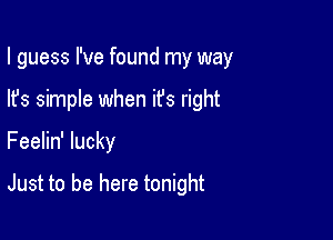 I guess I've found my way

lfs simple when it's right
Feelin' lucky

Just to be here tonight