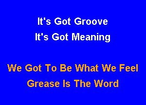 It's Got Groove
It's Got Meaning

We Got To Be What We Feel
Grease Is The Word