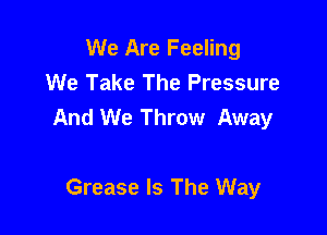 We Are Feeling
We Take The Pressure
And We Throw Away

Grease Is The Way
