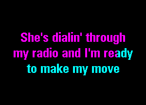 She's dialin' through

my radio and I'm ready
to make my move
