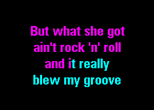 But what she got
ain't rock 'n' roll

anditreaHy
blew my groove