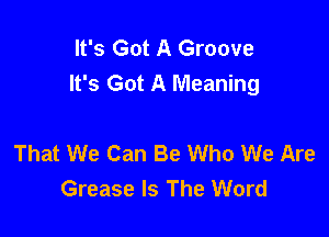 It's Got A Groove
It's Got A Meaning

That We Can Be Who We Are
Grease Is The Word