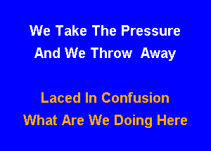 We Take The Pressure
And We Throw Away

Laced In Confusion
What Are We Doing Here