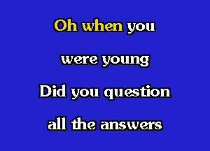 Oh when you

were young
Did you question

all the answers