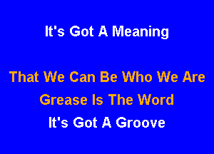 It's Got A Meaning

That We Can Be Who We Are
Grease Is The Word
It's Got A Groove