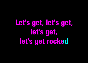 Let's get, let's get,

let's get,
let's get rocked