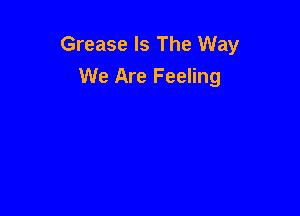 Grease Is The Way
We Are Feeling