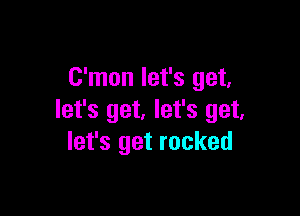 C'mon let's get,

let's get. let's get,
let's get rocked