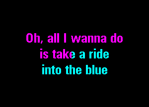on, all I wanna do

is take a ride
into the blue
