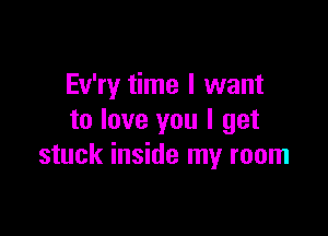 Ev'ry time I want

to love you I get
stuck inside my room