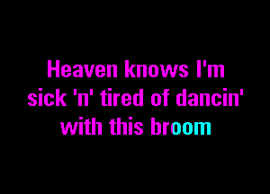 Heaven knows I'm

sick 'n' tired of dancin'
with this broom