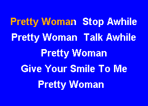 Pretty Woman Stop Awhile
Pretty Woman Talk Awhile

Pretty Woman
Give Your Smile To Me
Pretty Woman