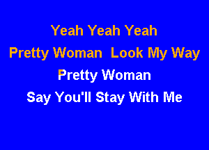 Yeah Yeah Yeah
Pretty Woman Look My Way

Pretty Woman
Say You'll Stay With Me