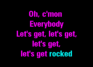 0h, c'mon
Everybody

Let's get, let's get,
let's get,
let's get rocked
