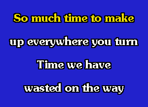 So much time to make
up everywhere you turn
Time we have

wasted on the way