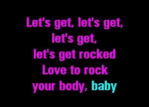 Let's get, let's get.
let's get,

let's get rocked
Love to rock
your body. baby