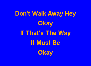 Don't Walk Away Hey
Okay
If That's The Way

It Must Be
Okay