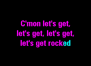 C'mon let's get,

let's get. let's get,
let's get rocked