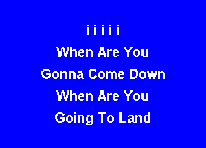 When Are You

Gonna Come Down
When Are You
Going To Land