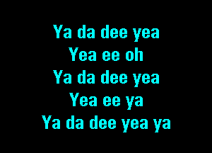 Ya da dee yea
Yea 93 oh

Ya da dee yea
Yea ee ya
Ya da dee yea ya