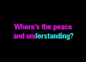 Where's the peace

and understanding?