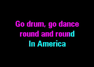 Go drum, go dance

round and round
In America