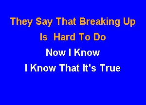 They Say That Breaking Up
Is Hard To Do

Now I Know
I Know That It's True