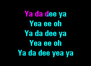 Ya da dee ya
Yea 93 oh

Ya da dee ya
Yea 99 oh
Ya da dee yea ya