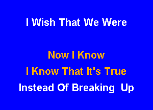 I Wish That We Were

Now I Know
I Know That It's True
Instead Of Breaking Up