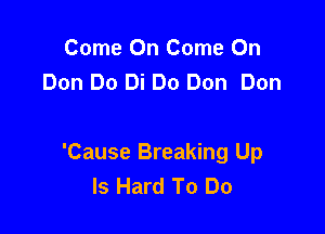 Come On Come On
Don Do Di Do Don Don

'Cause Breaking Up
Is Hard To Do