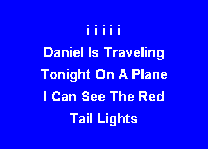Daniel ls Traveling
Tonight On A Plane

I Can See The Red
Tail Lights