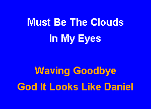 Must Be The Clouds
In My Eyes

Waving Goodbye
God It Looks Like Daniel