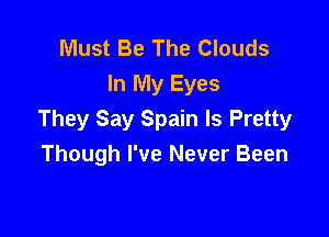 Must Be The Clouds
In My Eyes

They Say Spain ls Pretty
Though I've Never Been
