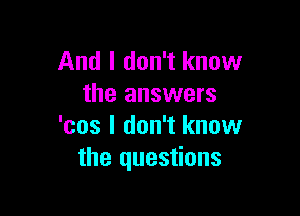 And I don't know
the answers

'cos I don't know
the questions