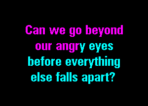 Can we go beyond
our angry eyes

before everything
else falls apart?