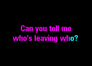 Can you tell me

who's leaving who?