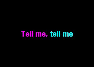 Tell me. tell me