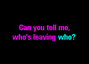 Can you tell me,

who's leaving who?