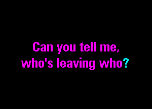 Can you tell me,

who's leaving who?