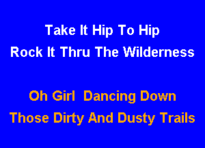 Take It Hip To Hip
Rock It Thru The Wilderness

0h Girl Dancing Down
Those Dirty And Dusty Trails