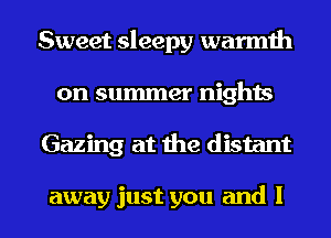 Sweet sleepy warmth
on summer nights
Gazing at the distant

away just you and I