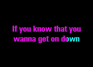 If you know that you

wanna get on down
