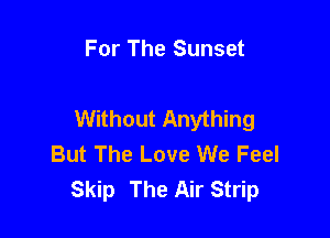 For The Sunset

Without Anything

But The Love We Feel
Skip The Air Strip