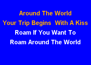 Around The World
Your Trip Begins With A Kiss
Roam If You Want To

Roam Around The World