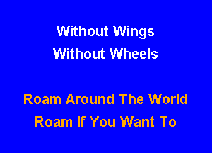 Without Wings
Without Wheels

Roam Around The World
Roam If You Want To