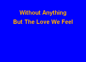 Without Anything
But The Love We Feel
