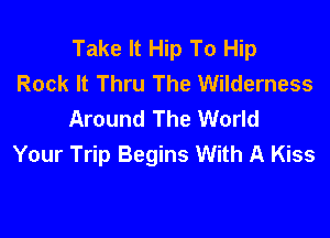 Take It Hip To Hip
Rock It Thru The Wilderness
Around The World

Your Trip Begins With A Kiss