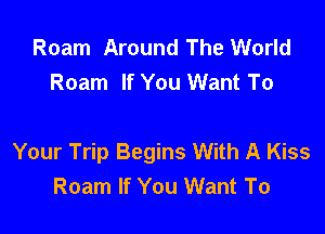 Roam Around The World
Roam If You Want To

Your Trip Begins With A Kiss
Roam If You Want To